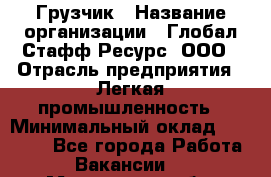 Грузчик › Название организации ­ Глобал Стафф Ресурс, ООО › Отрасль предприятия ­ Легкая промышленность › Минимальный оклад ­ 35 000 - Все города Работа » Вакансии   . Московская обл.,Бронницы г.